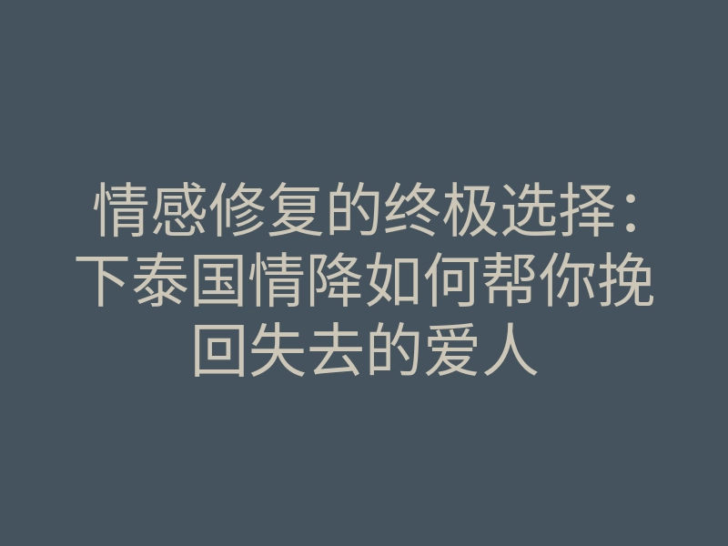 情感修复的终极选择:下泰国情降如何帮你挽回失去的爱人