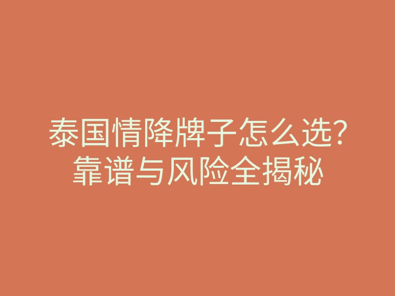 泰国情降牌子怎么选?靠谱与风险全揭秘