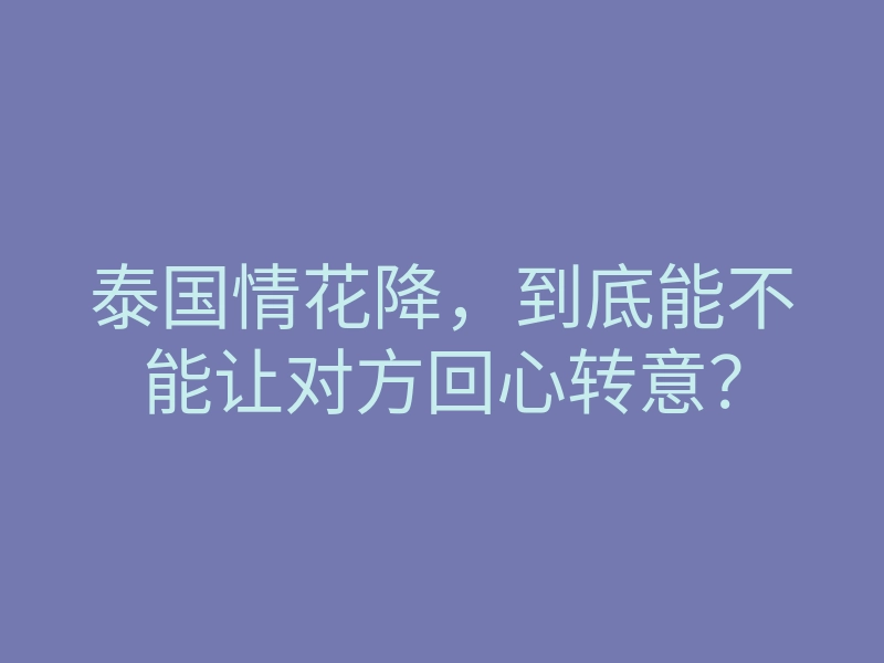 泰国情花降,到底能不能让对方回心转意?