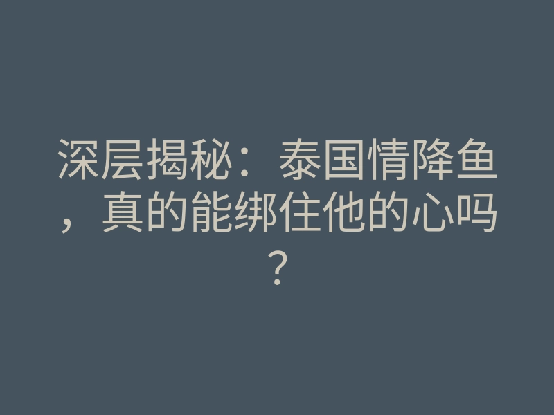 深层揭秘:泰国情降鱼,真的能绑住他的心吗?