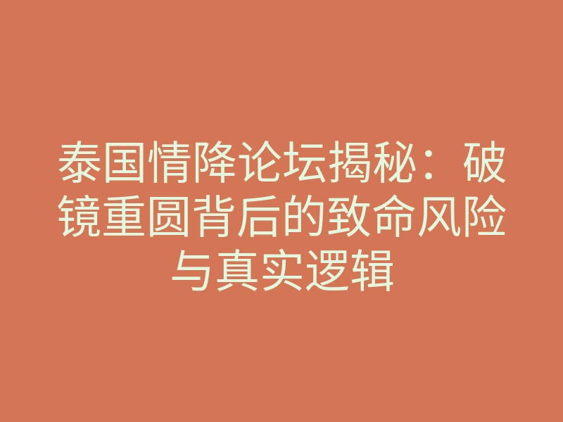 泰国情降论坛揭秘:破镜重圆背后的致命风险与真实逻辑
