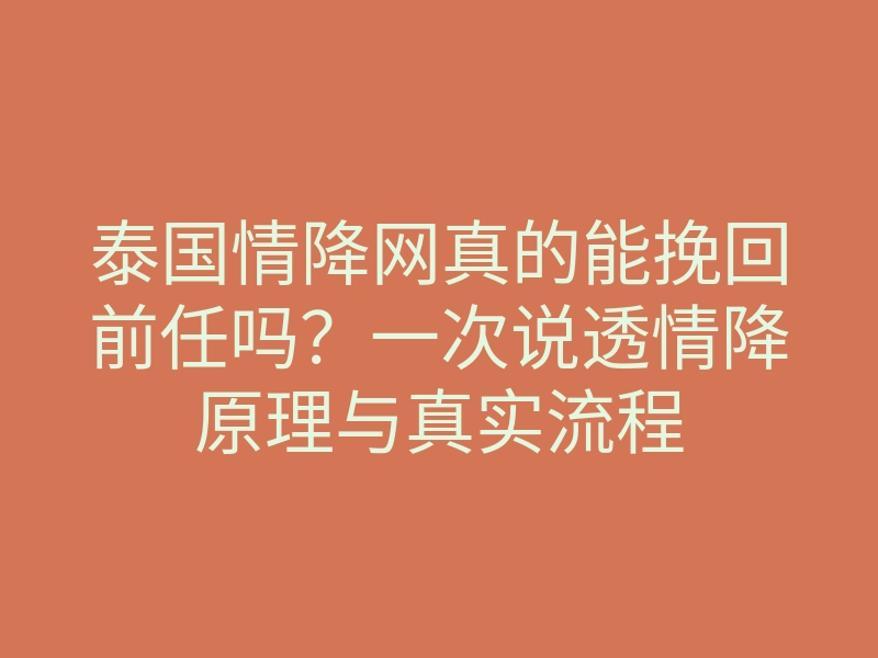 泰国情降网真的能挽回前任吗?一次说透情降原理与真实流程