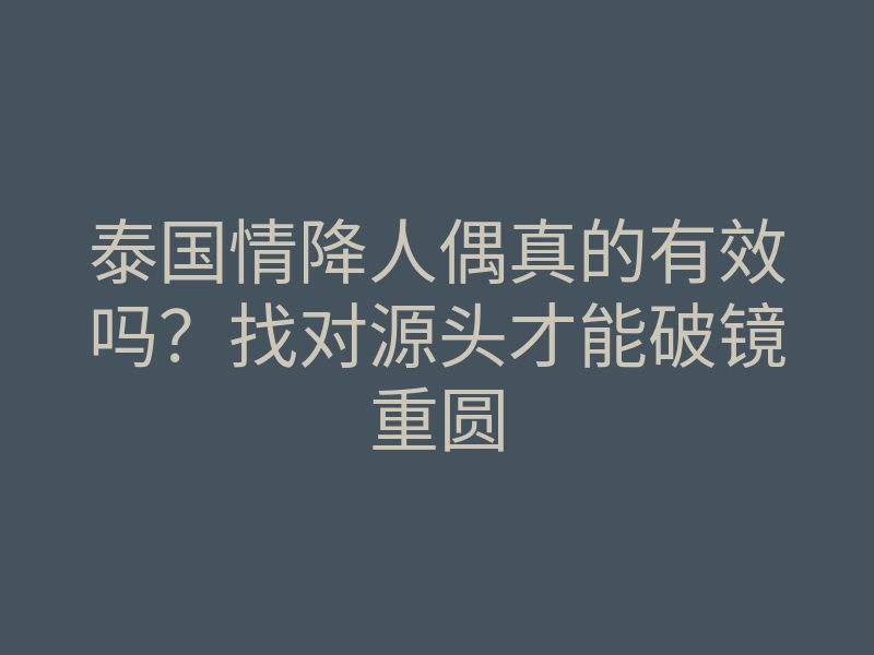 泰国情降人偶真的有效吗?找对源头才能破镜重圆