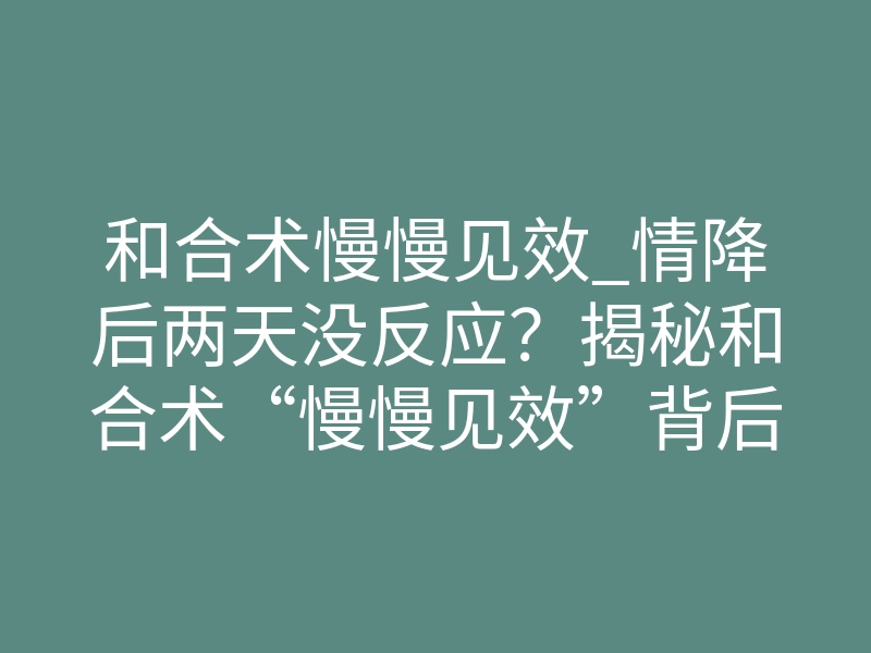 和合术慢慢见效_情降后两天没反应?揭秘和合术“慢慢见效”背后的灵魂契约重塑机制