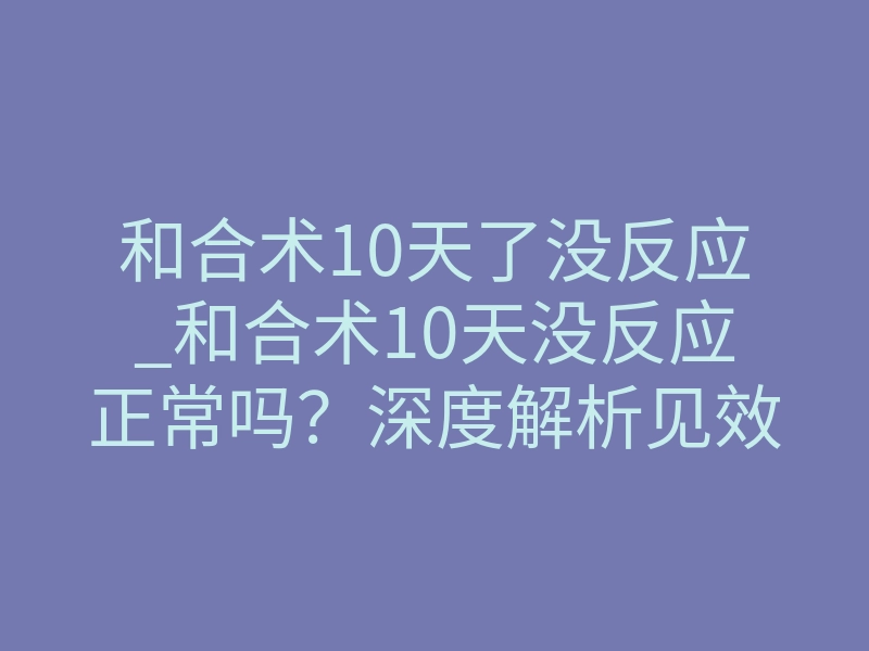 和合术10天了没反应_和合术10天没反应正常吗?深度解析见效时间与真实体感