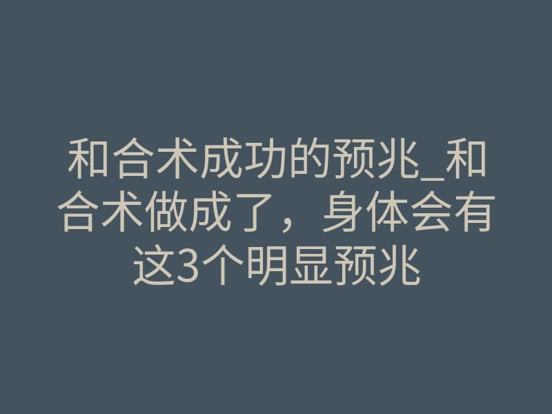 和合术成功的预兆_和合术做成了,身体会有这3个明显预兆