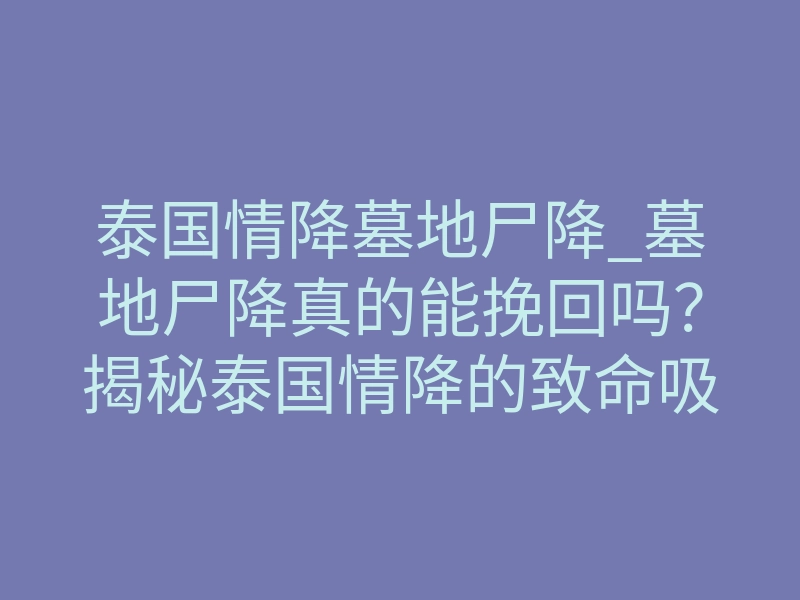 泰国情降墓地尸降_墓地尸降真的能挽回吗?揭秘泰国情降的致命吸引力