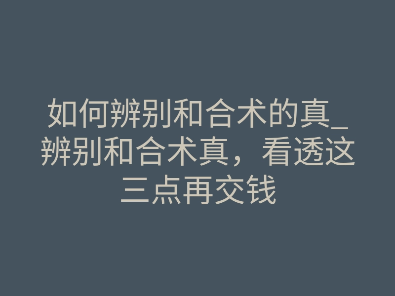 如何辨别和合术的真_辨别和合术真,看透这三点再交钱