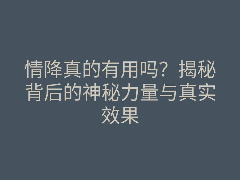 情降真的有用吗?揭秘背后的神秘力量与真实效果
