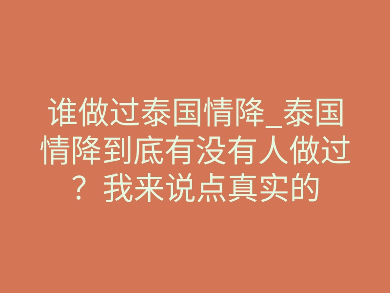 谁做过泰国情降_泰国情降到底有没有人做过?我来说点真实的