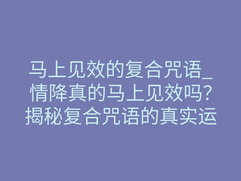 马上见效的复合咒语_情降真的马上见效吗?揭秘复合咒语的真实运作机制
