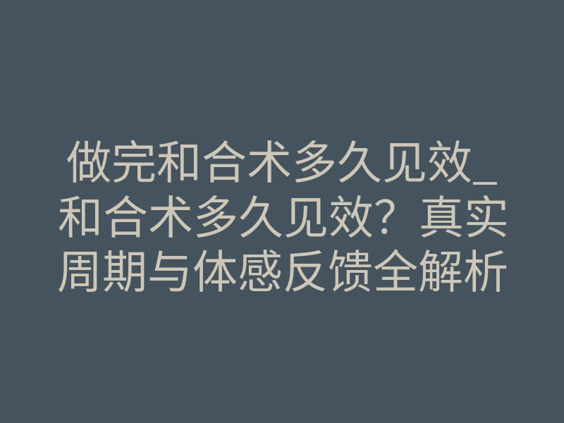做完和合术多久见效_和合术多久见效？真实周期与体感反馈全解析