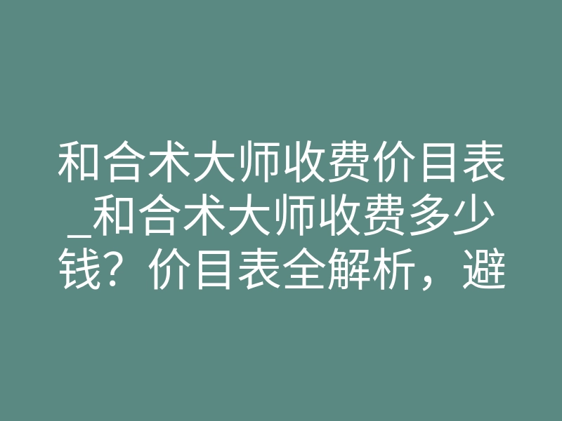 和合术大师收费价目表_和合术大师收费多少钱?价目表全解析,避坑必看