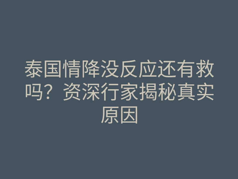 泰国情降没反应还有救吗?资深行家揭秘真实原因