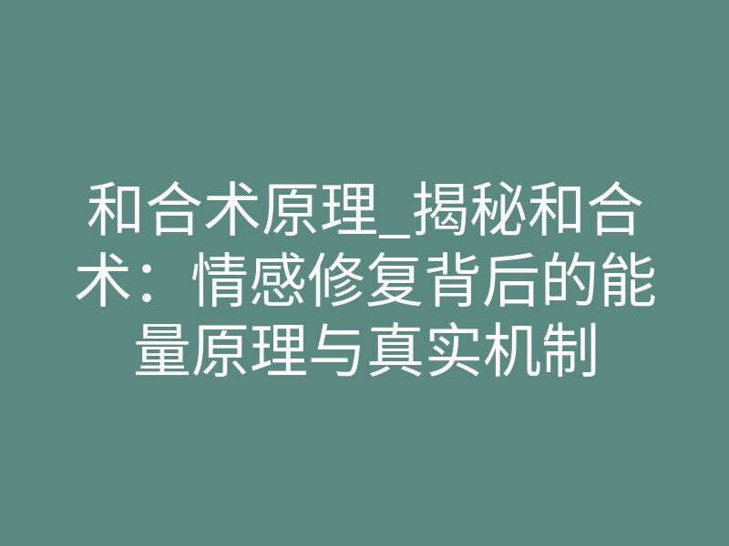 和合术原理_揭秘和合术：情感修复背后的能量原理与真实机制