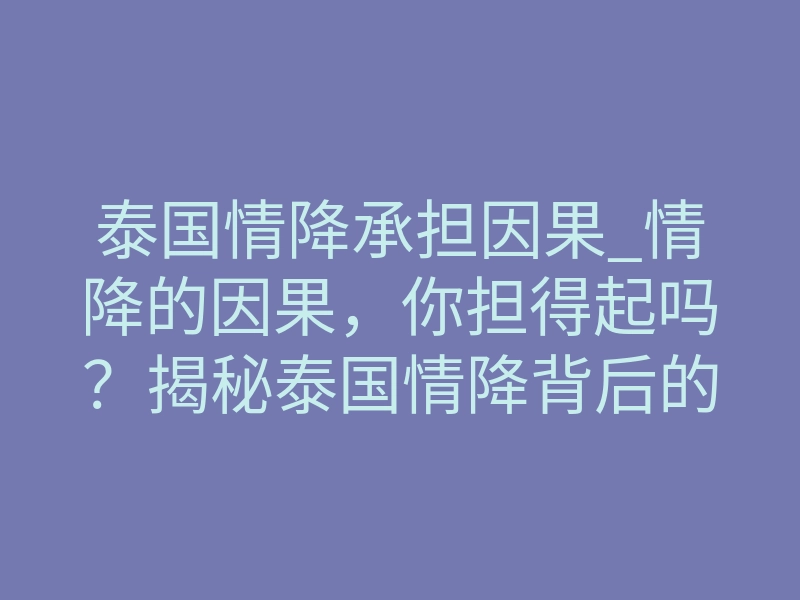 泰国情降承担因果_情降的因果,你担得起吗?揭秘泰国情降背后的代价与真相