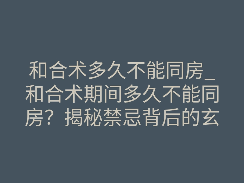 和合术多久不能同房_和合术期间多久不能同房?揭秘禁忌背后的玄学真相