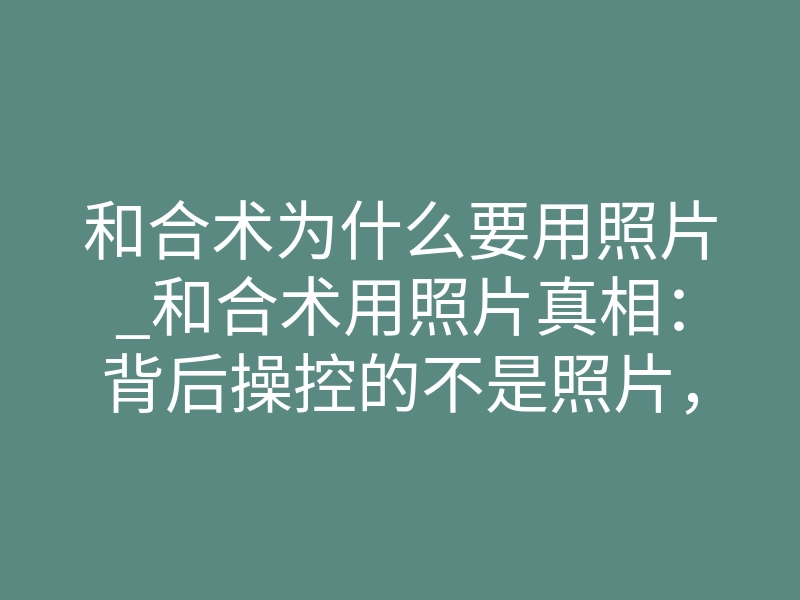 和合术为什么要用照片_和合术用照片真相:背后操控的不是照片,是灵魂坐标