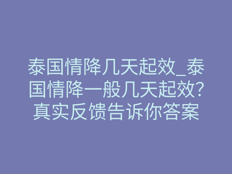 泰国情降几天起效_泰国情降一般几天起效?真实反馈告诉你答案