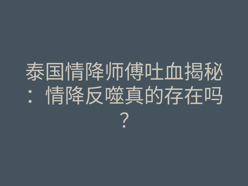 泰国情降师傅吐血揭秘:情降反噬真的存在吗?