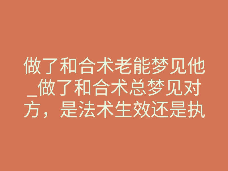 做了和合术老能梦见他_做了和合术总梦见对方,是法术生效还是执念反噬?