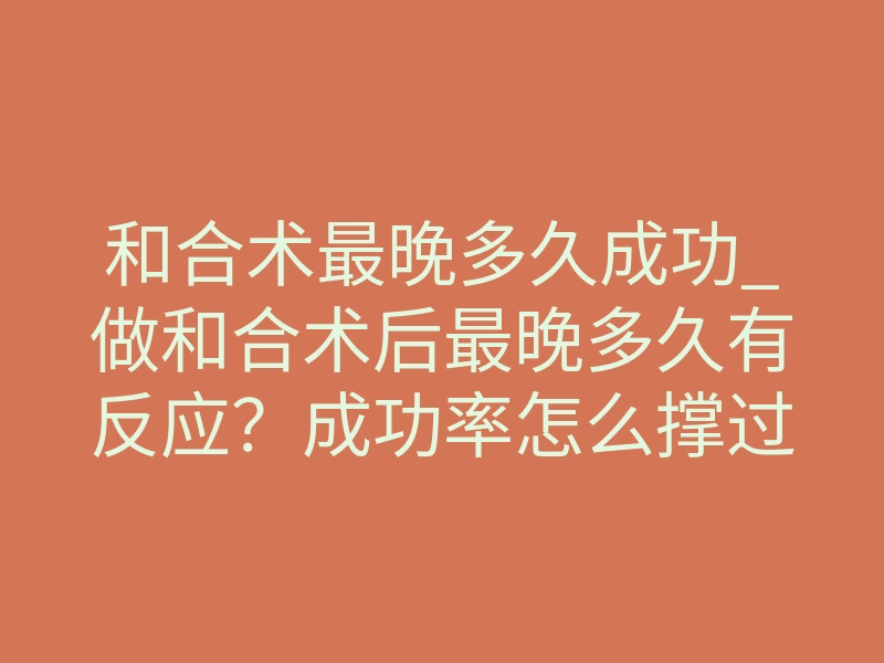 和合术最晚多久成功_做和合术后最晚多久有反应?成功率怎么撑过80%