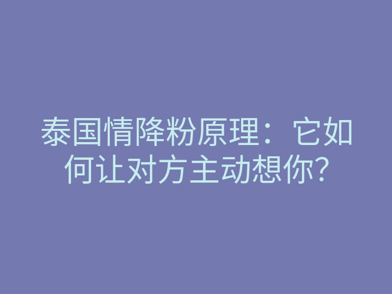 泰国情降粉原理:它如何让对方主动想你?
