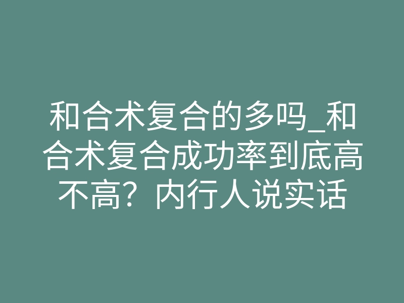 和合术复合的多吗_和合术复合成功率到底高不高?内行人说实话
