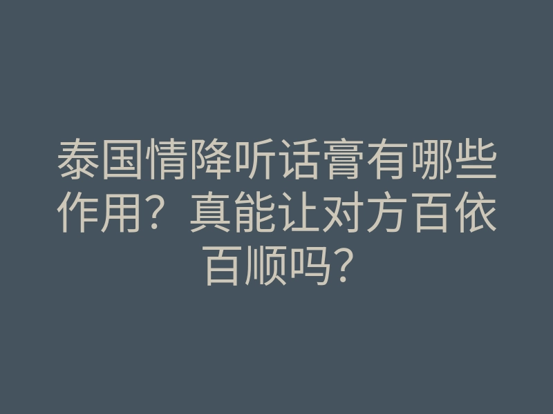 泰国情降听话膏有哪些作用?真能让对方百依百顺吗?