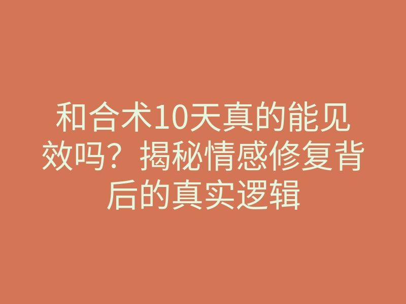 和合术10天真的能见效吗?揭秘情感修复背后的真实逻辑