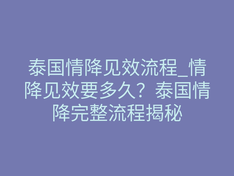 泰国情降见效流程_情降见效要多久?泰国情降完整流程揭秘
