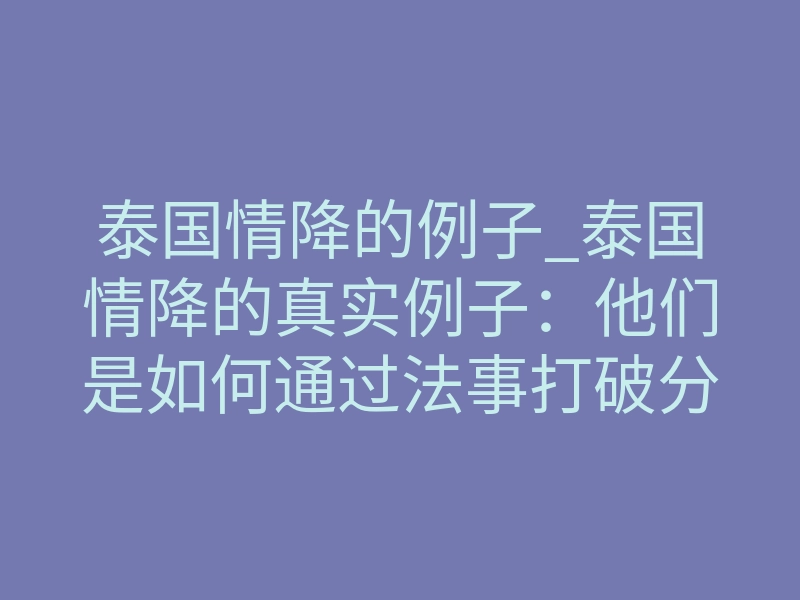 泰国情降的例子_泰国情降的真实例子:他们是如何通过法事打破分手僵局的?
