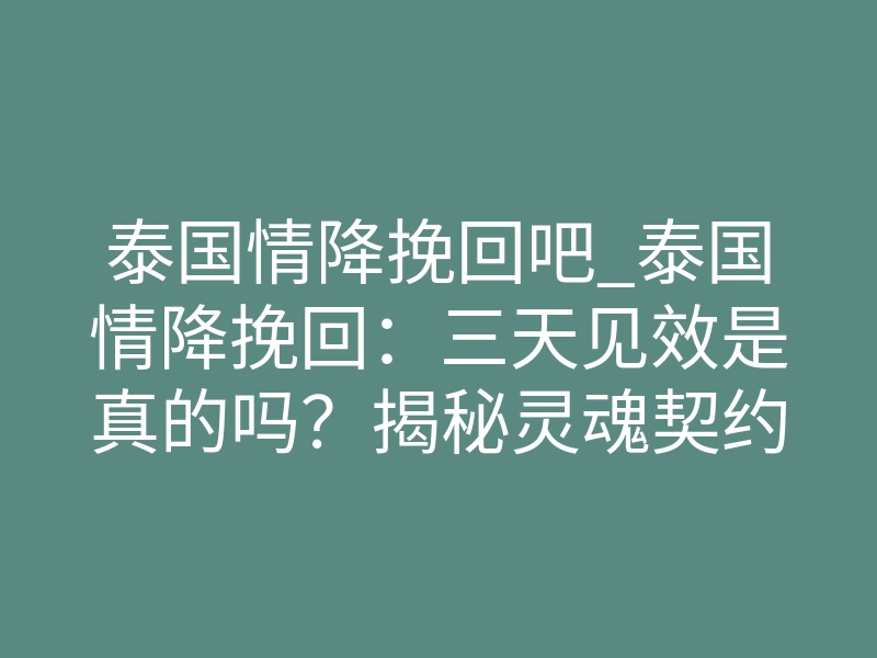泰国情降挽回吧_泰国情降挽回:三天见效是真的吗?揭秘灵魂契约重写真相