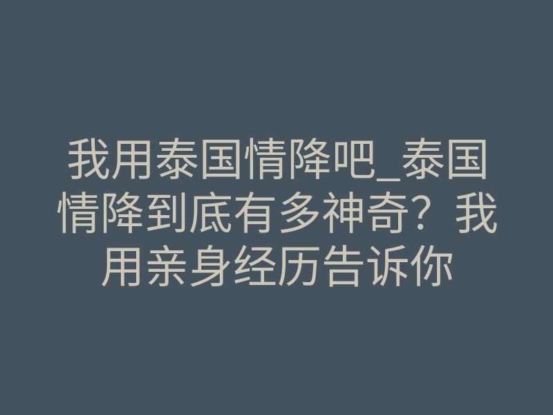 我用泰国情降吧_泰国情降到底有多神奇?我用亲身经历告诉你