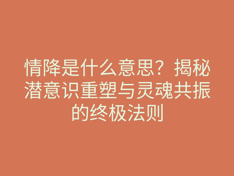 情降是什么意思？揭秘潜意识重塑与灵魂共振的终极法则