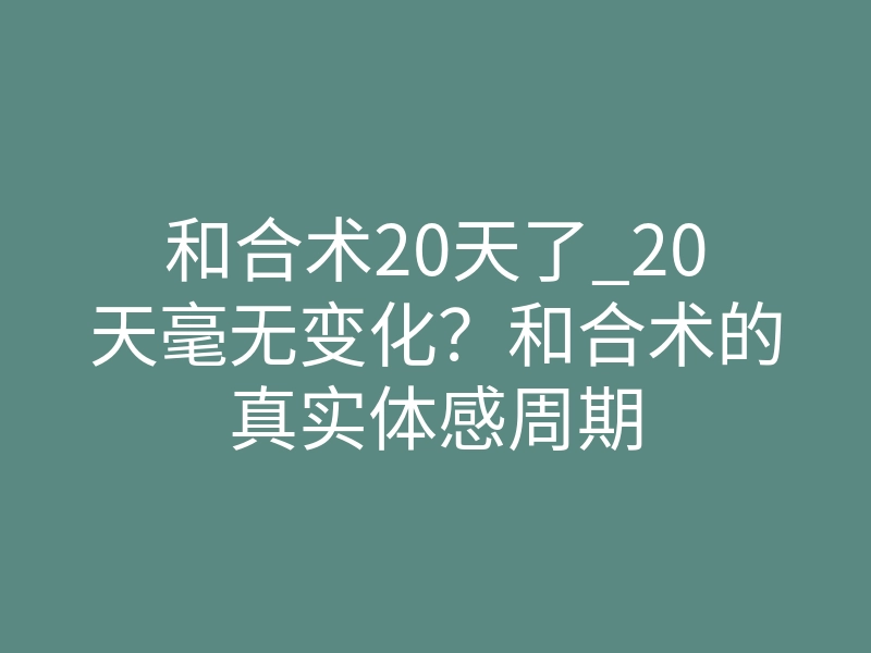 和合术20天了_20天毫无变化？和合术的真实体感周期