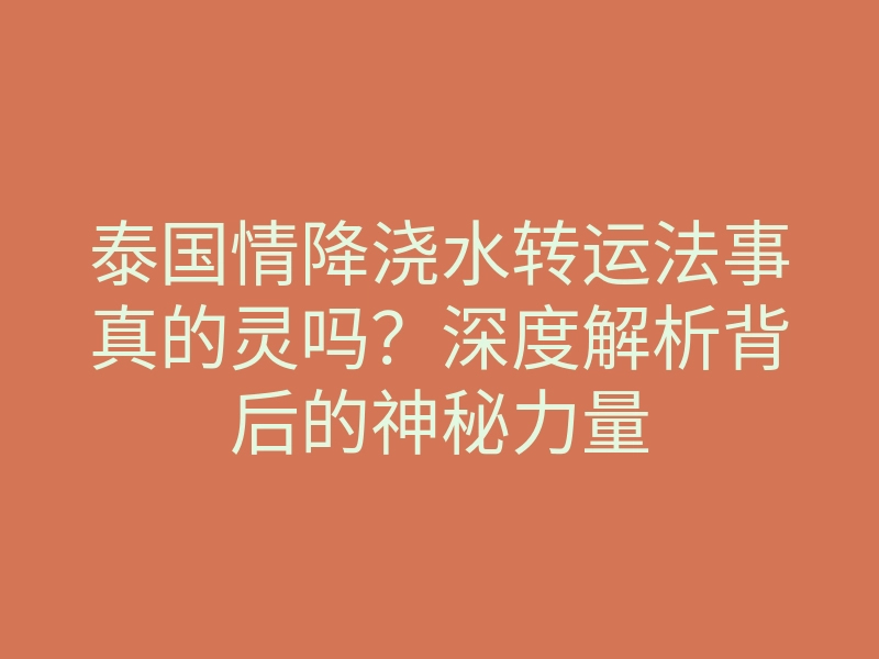 泰国情降浇水转运法事真的灵吗?深度解析背后的神秘力量