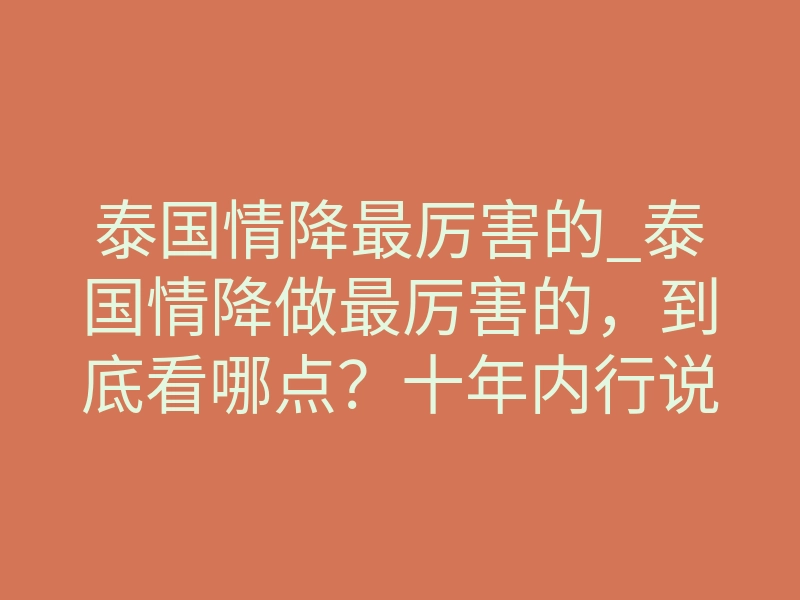 泰国情降最厉害的_泰国情降做最厉害的,到底看哪点?十年内行说真话