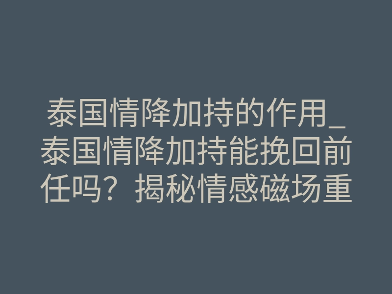 泰国情降加持的作用_泰国情降加持能挽回前任吗?揭秘情感磁场重塑真相