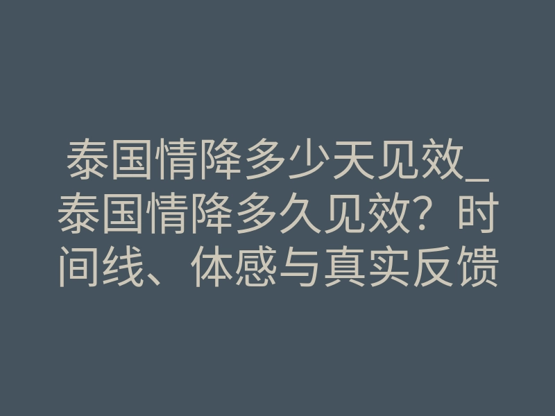 泰国情降多少天见效_泰国情降多久见效?时间线、体感与真实反馈