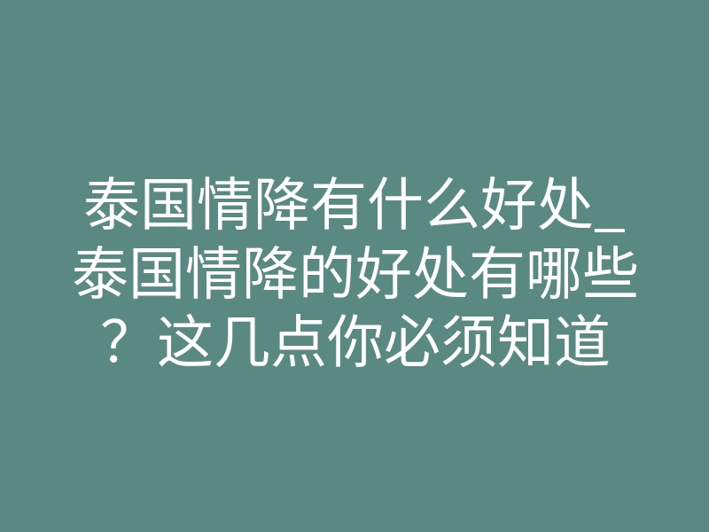 泰国情降有什么好处_泰国情降的好处有哪些?这几点你必须知道