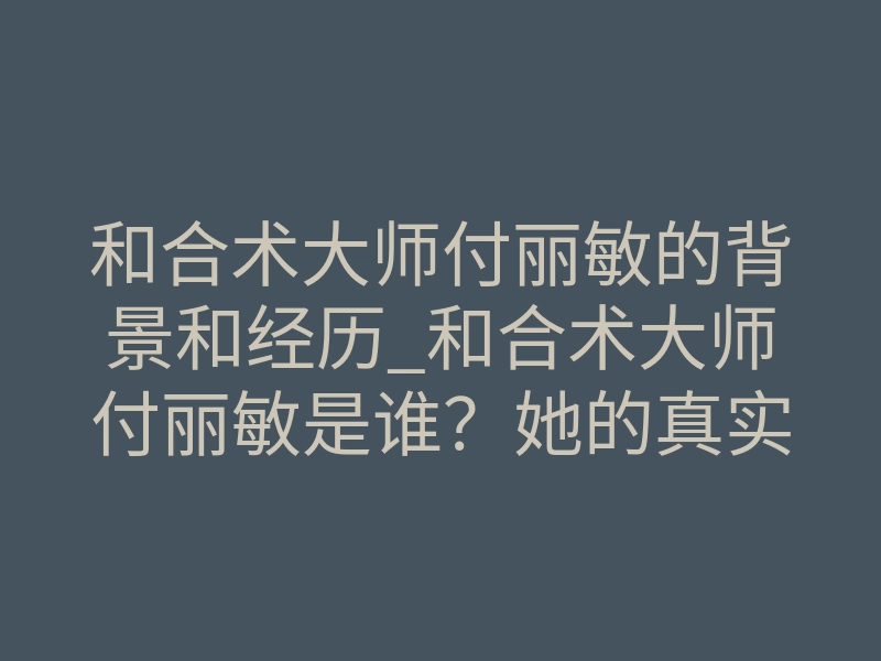 和合术大师付丽敏的背景和经历_和合术大师付丽敏是谁?她的真实背景和修行经历揭秘