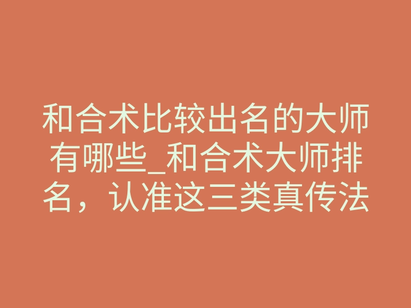 和合术比较出名的大师有哪些_和合术大师排名,认准这三类真传法师就够了