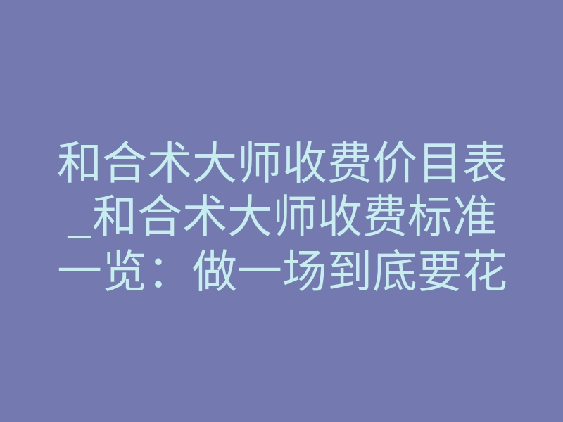 和合术大师收费价目表_和合术大师收费标准一览:做一场到底要花多少钱?