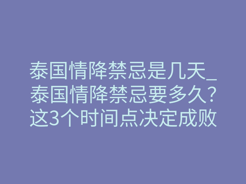 泰国情降禁忌是几天_泰国情降禁忌要多久?这3个时间点决定成败