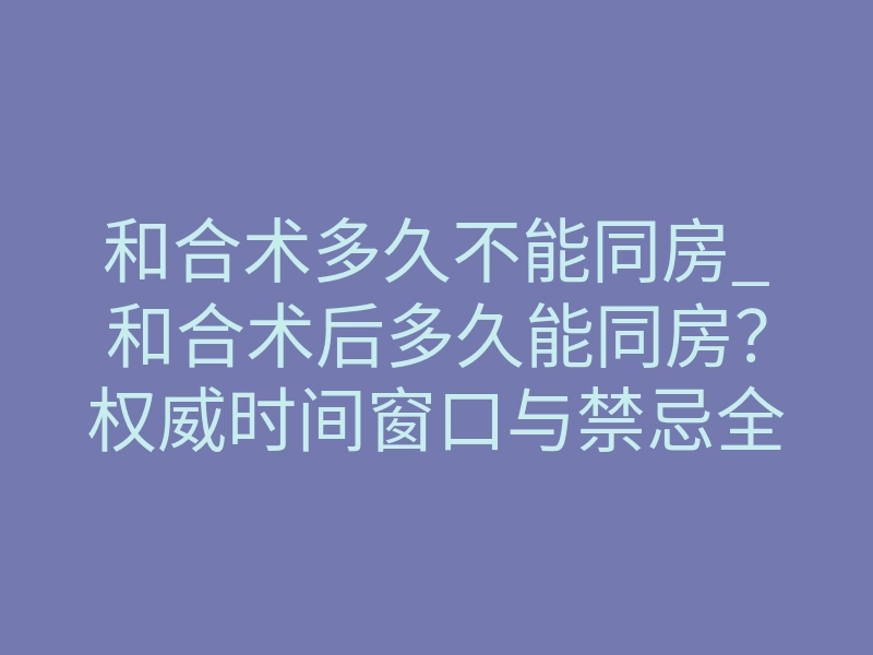 和合术多久不能同房_和合术后多久能同房?权威时间窗口与禁忌全解析
