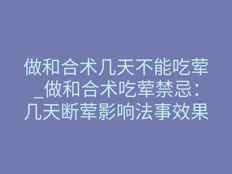 做和合术几天不能吃荤_做和合术吃荤禁忌:几天断荤影响法事效果吗?