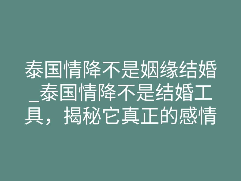泰国情降不是姻缘结婚_泰国情降不是结婚工具,揭秘它真正的感情修复逻辑