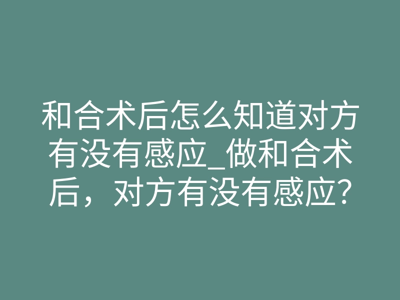 和合术后怎么知道对方有没有感应_做和合术后,对方有没有感应?这3个征兆最准