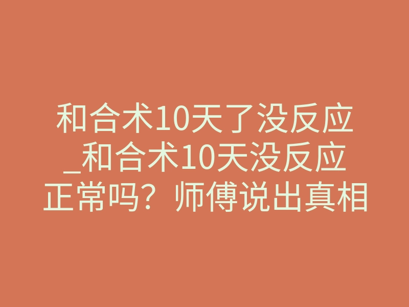和合术10天了没反应_和合术10天没反应正常吗?师傅说出真相